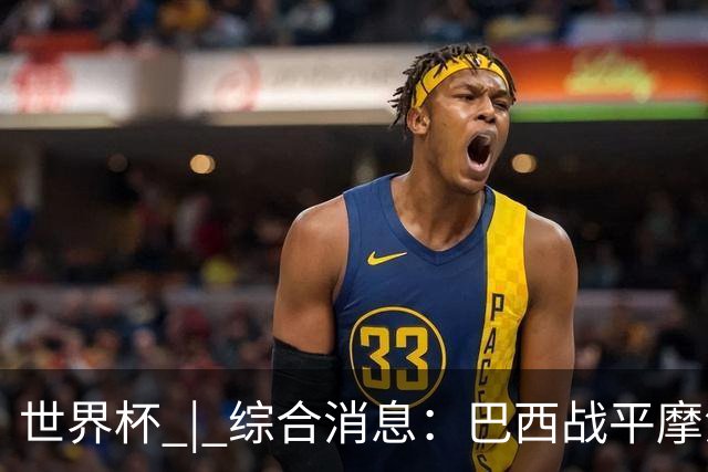 世界杯 | 综合消息：巴西战平摩洛哥 卡塔尔首获积分